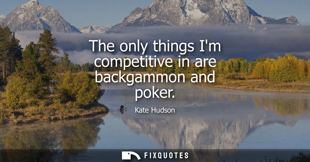 The only things Im competitive in are backgammon and poker