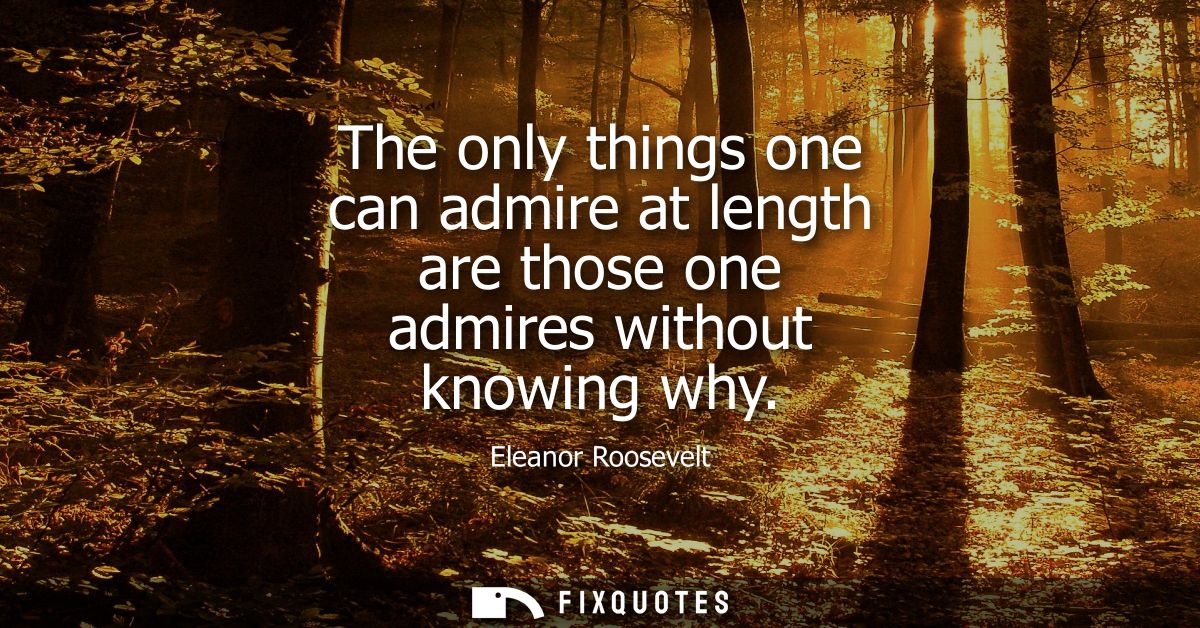 The only things one can admire at length are those one admires without knowing why