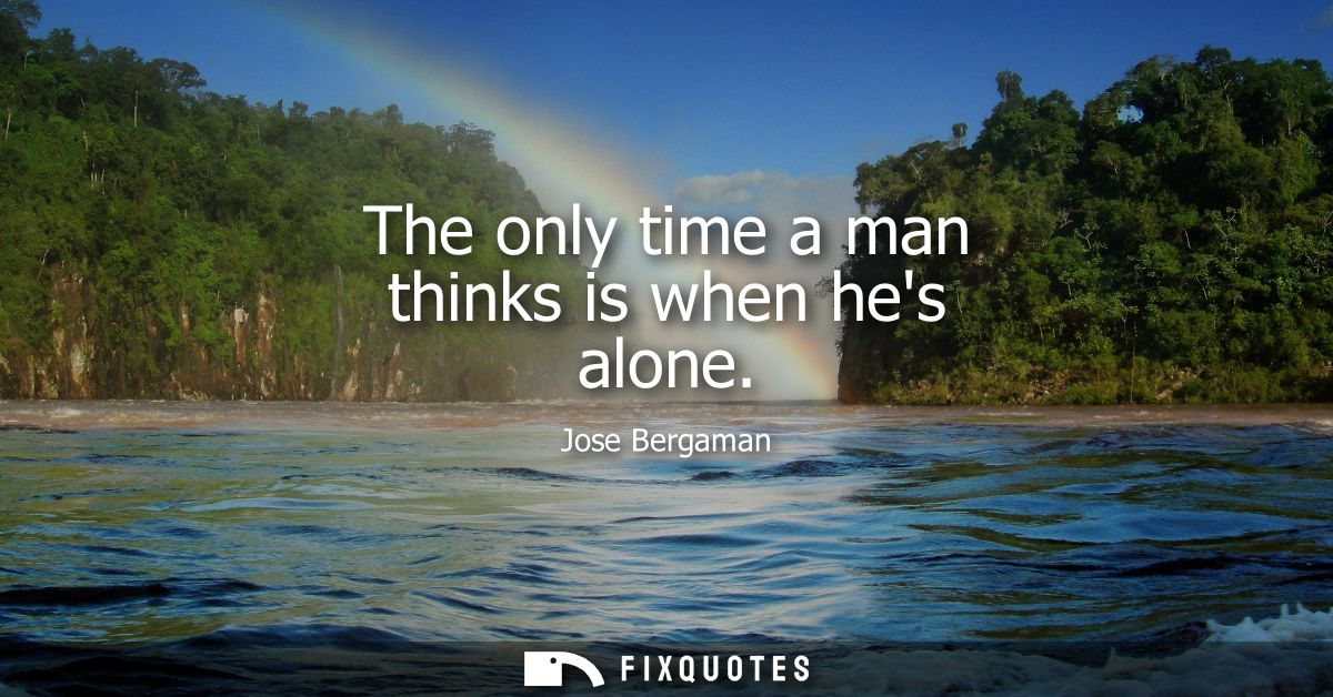 The only time a man thinks is when hes alone