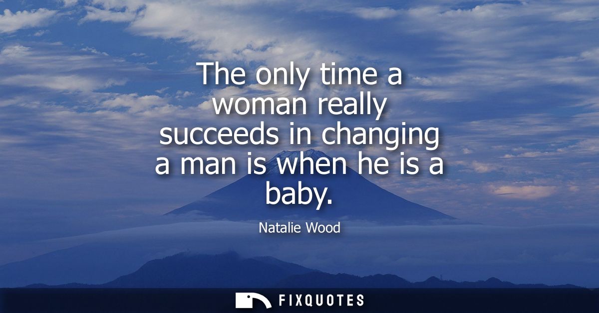 The only time a woman really succeeds in changing a man is when he is a baby