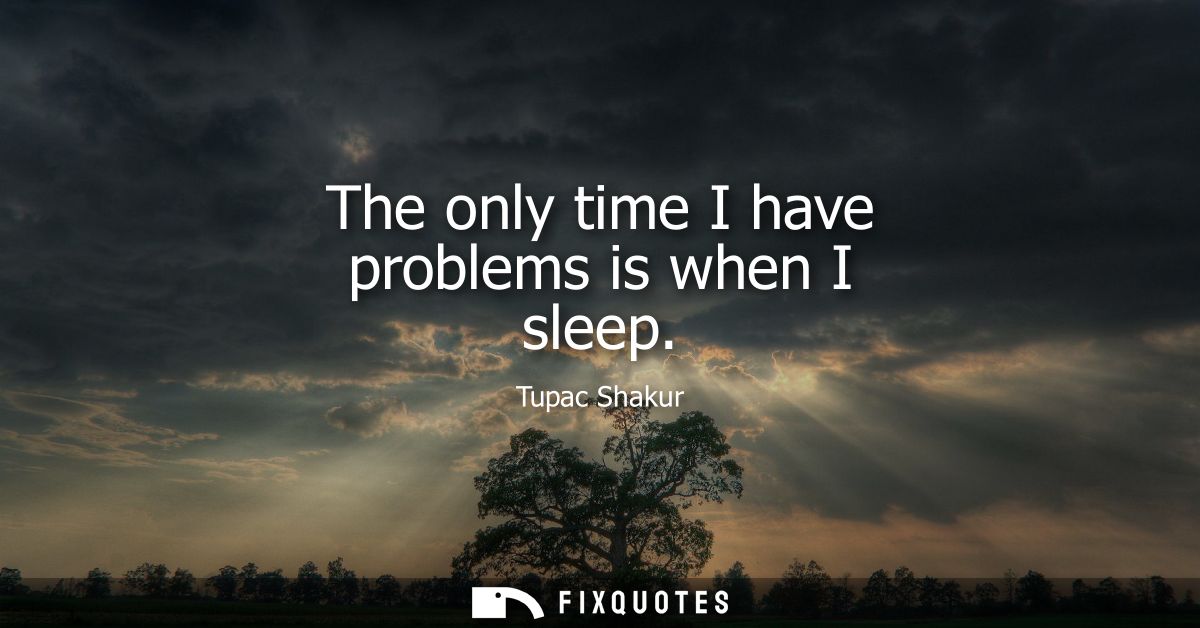The only time I have problems is when I sleep