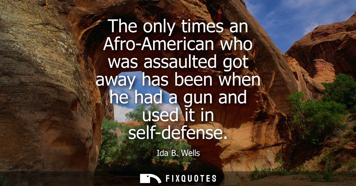 The only times an Afro-American who was assaulted got away has been when he had a gun and used it in self-defense