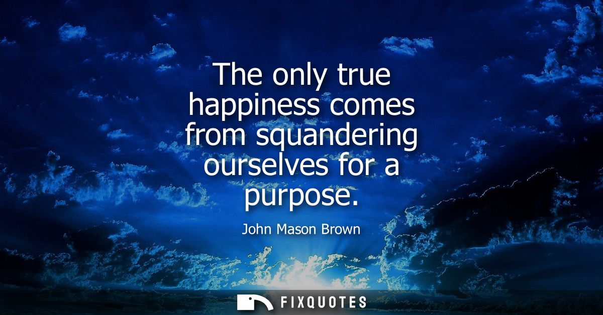 The only true happiness comes from squandering ourselves for a purpose