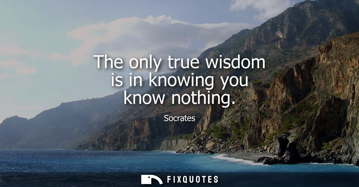 The only true wisdom is in knowing you know nothing