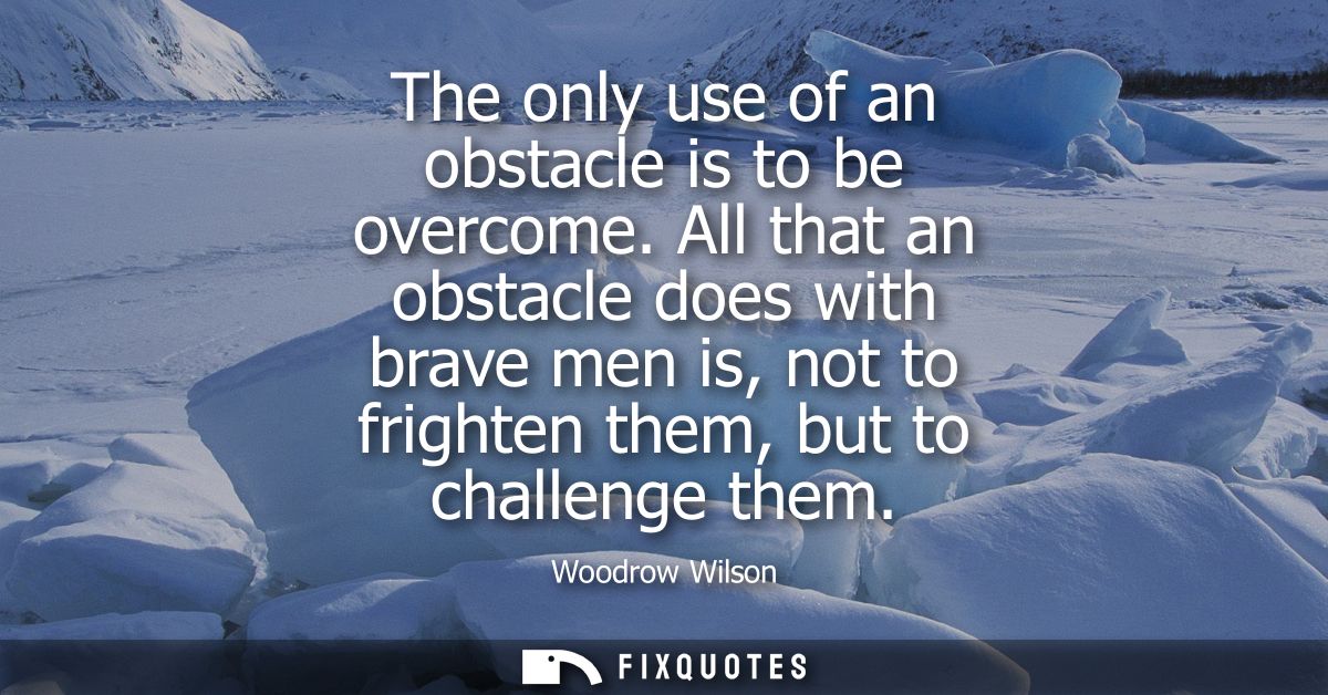 The only use of an obstacle is to be overcome. All that an obstacle does with brave men is, not to frighten them, but to