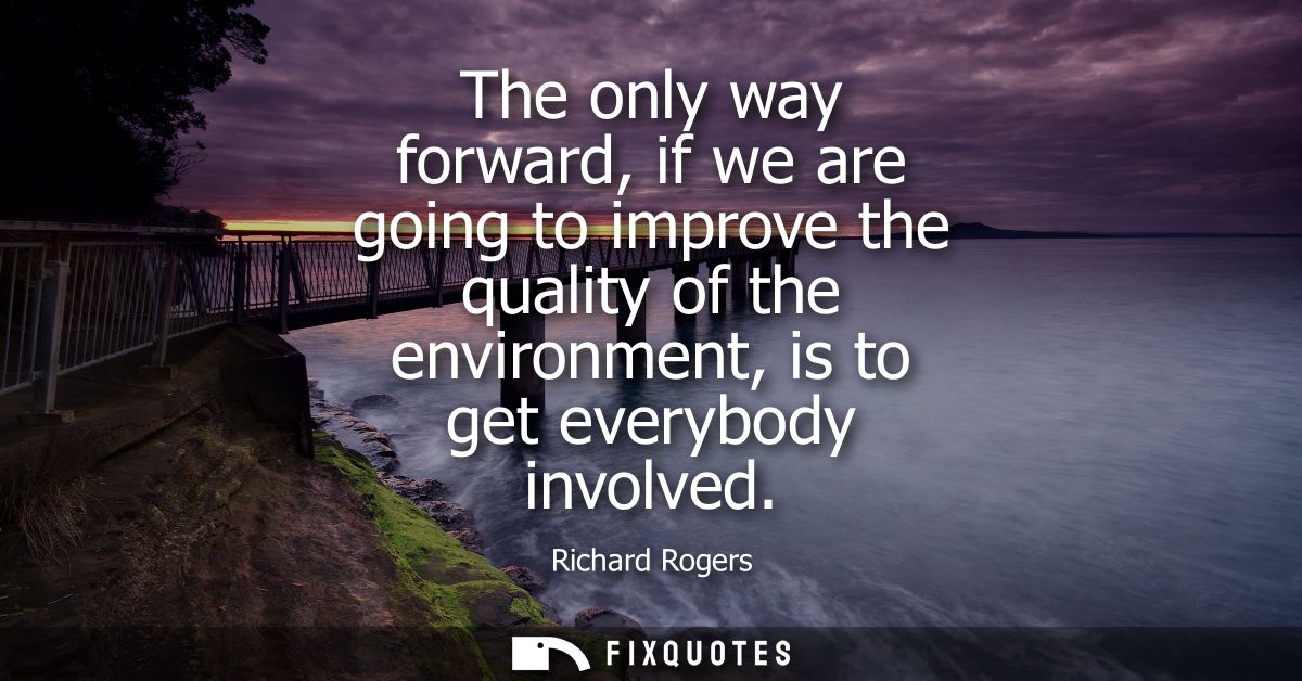The only way forward, if we are going to improve the quality of the environment, is to get everybody involved