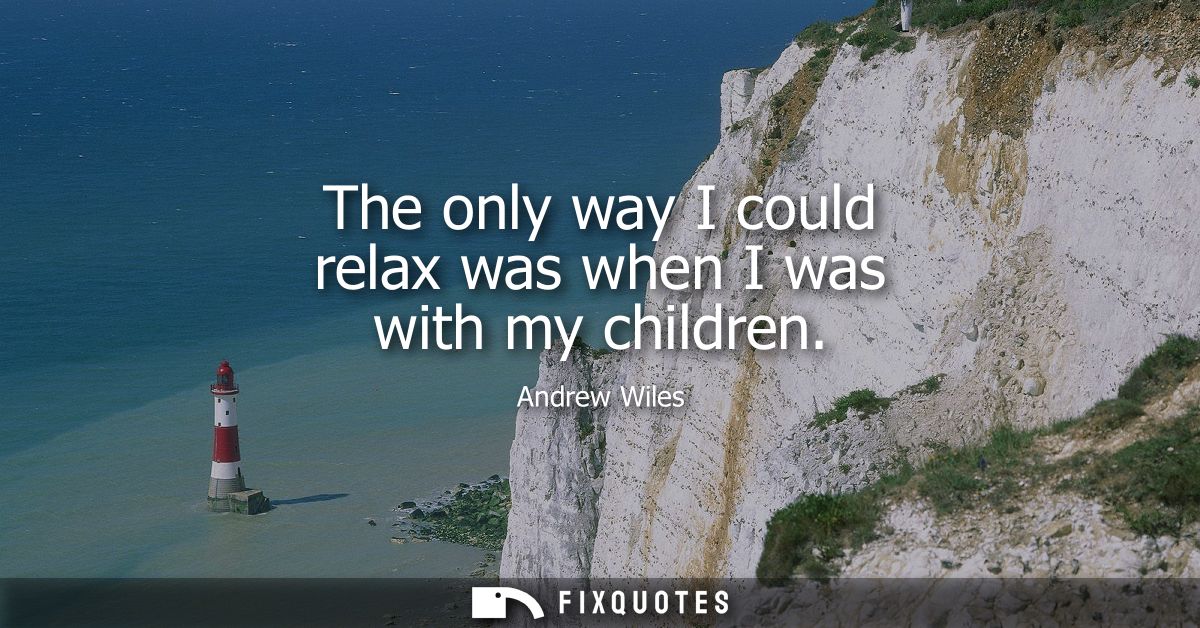 The only way I could relax was when I was with my children