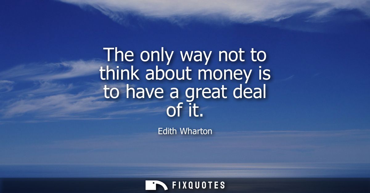 The only way not to think about money is to have a great deal of it