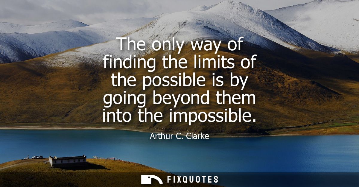 The only way of finding the limits of the possible is by going beyond them into the impossible - Arthur C. Clarke