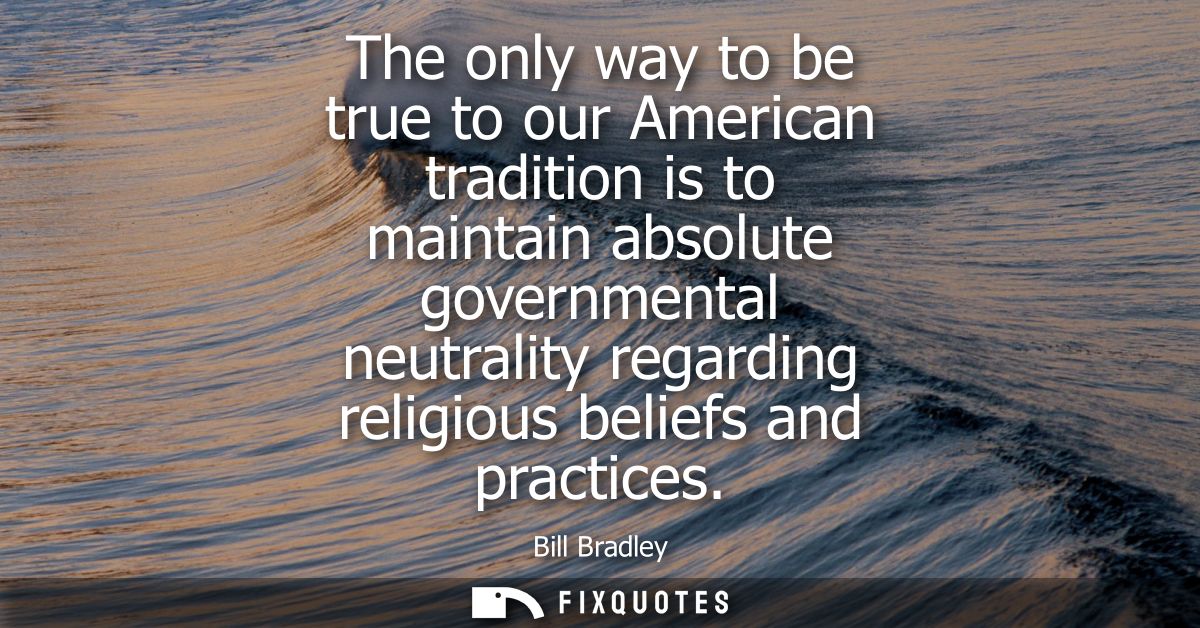 The only way to be true to our American tradition is to maintain absolute governmental neutrality regarding religious be