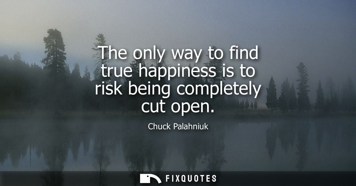The only way to find true happiness is to risk being completely cut open
