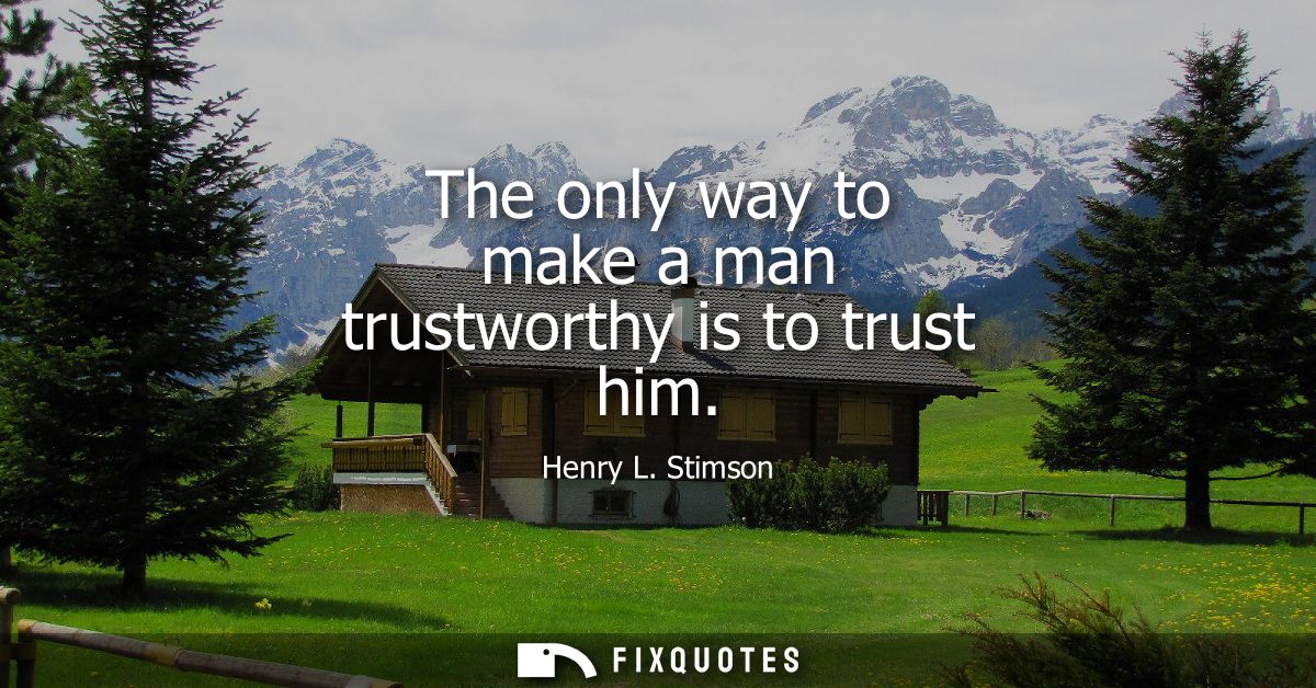 The only way to make a man trustworthy is to trust him
