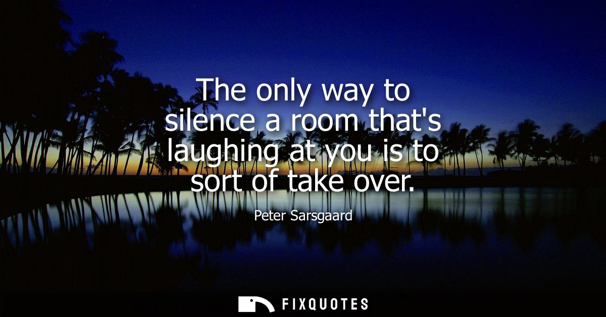 The only way to silence a room thats laughing at you is to sort of take over - Peter Sarsgaard