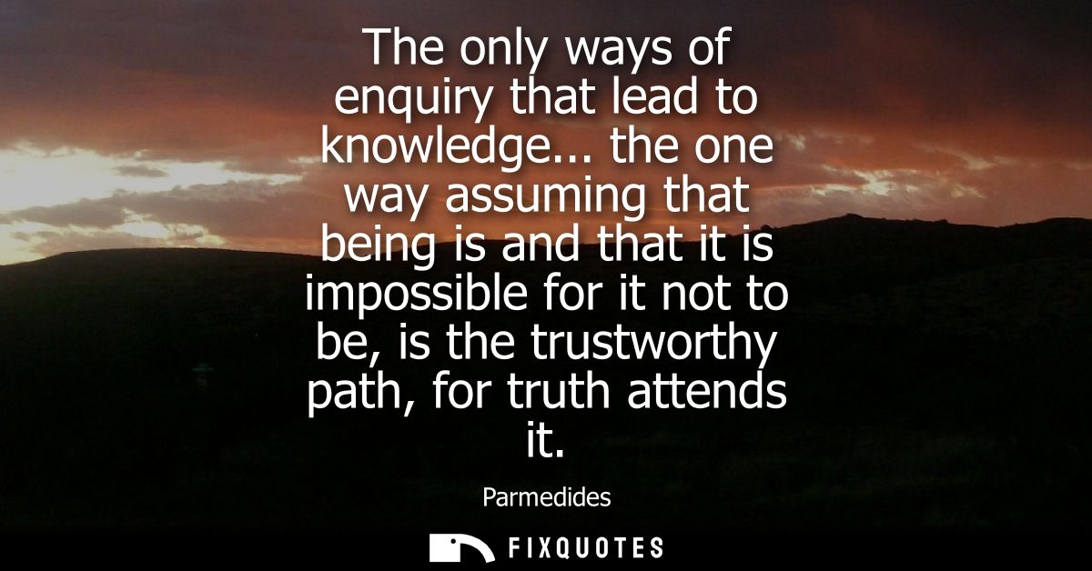 The only ways of enquiry that lead to knowledge... the one way assuming that being is and that it is impossible for it n