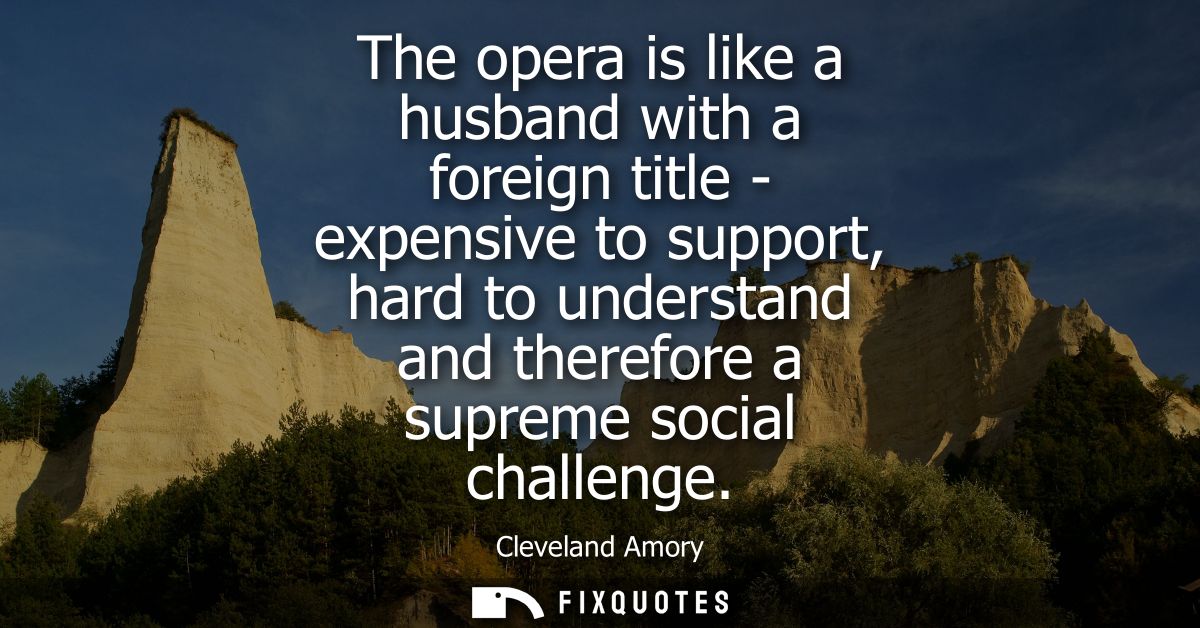 The opera is like a husband with a foreign title - expensive to support, hard to understand and therefore a supreme soci