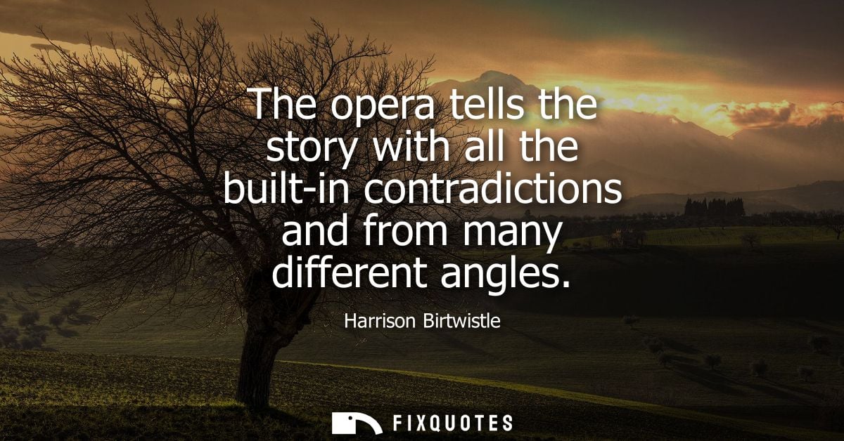 The opera tells the story with all the built-in contradictions and from many different angles