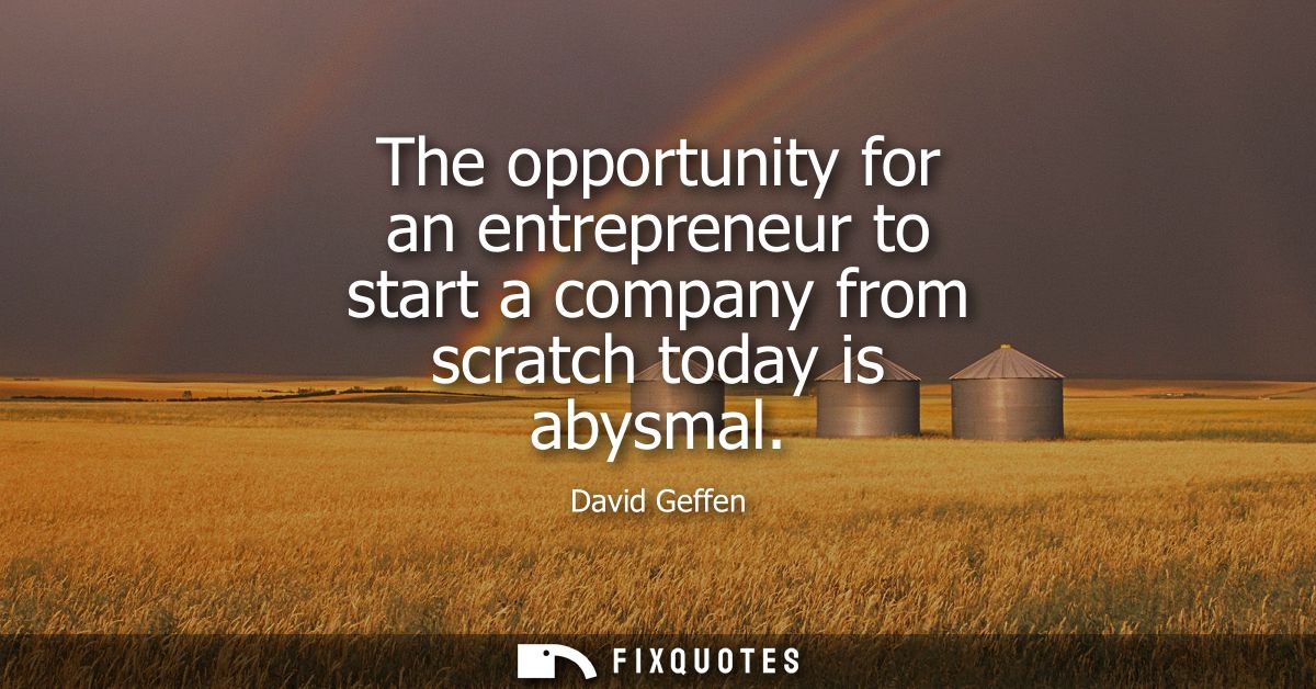 The opportunity for an entrepreneur to start a company from scratch today is abysmal
