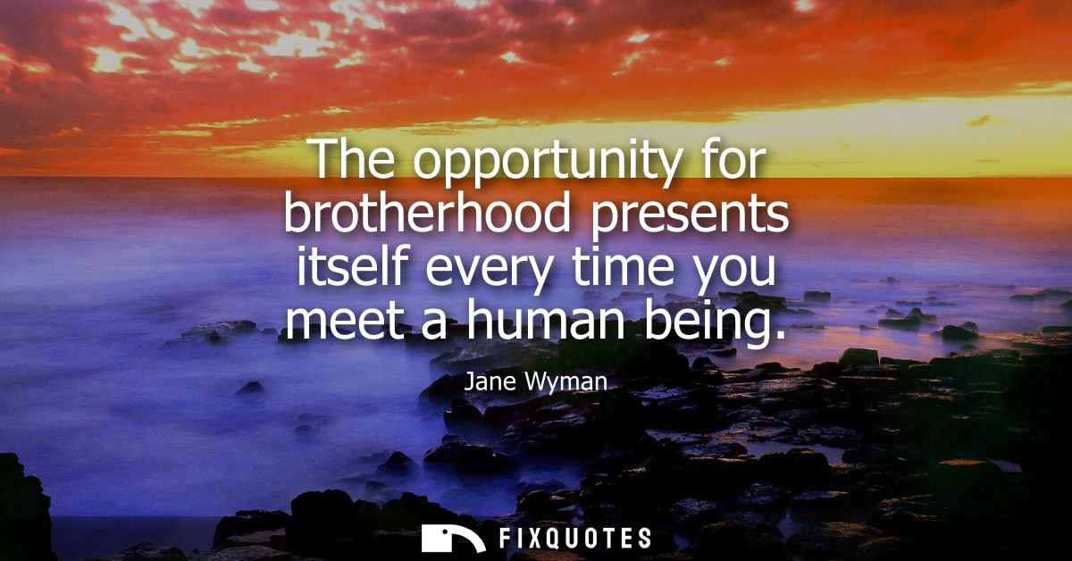 The opportunity for brotherhood presents itself every time you meet a human being