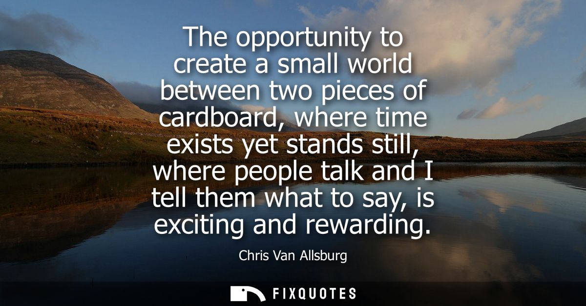 The opportunity to create a small world between two pieces of cardboard, where time exists yet stands still, where peopl