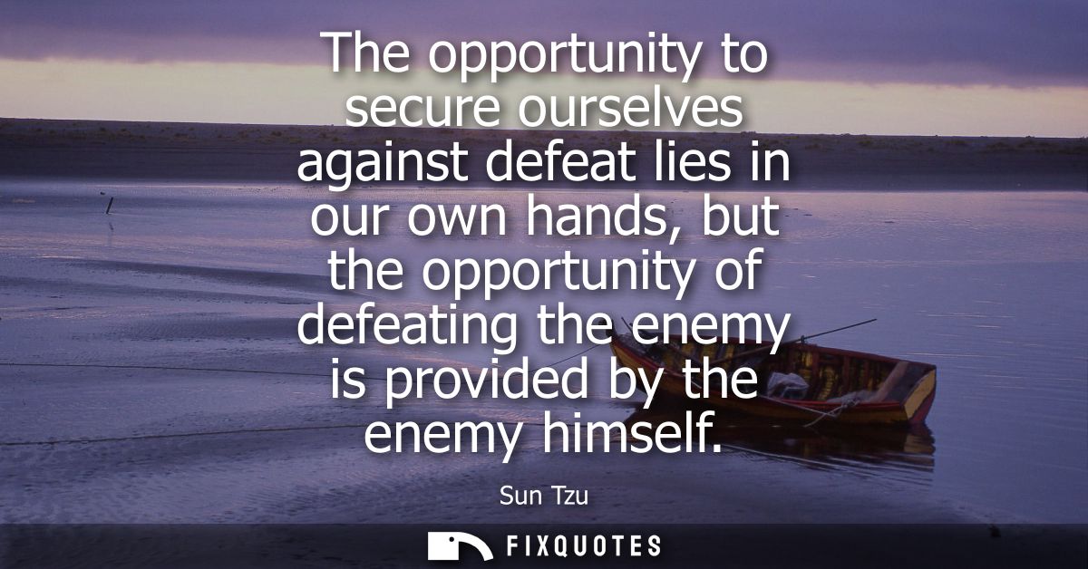 The opportunity to secure ourselves against defeat lies in our own hands, but the opportunity of defeating the enemy is 