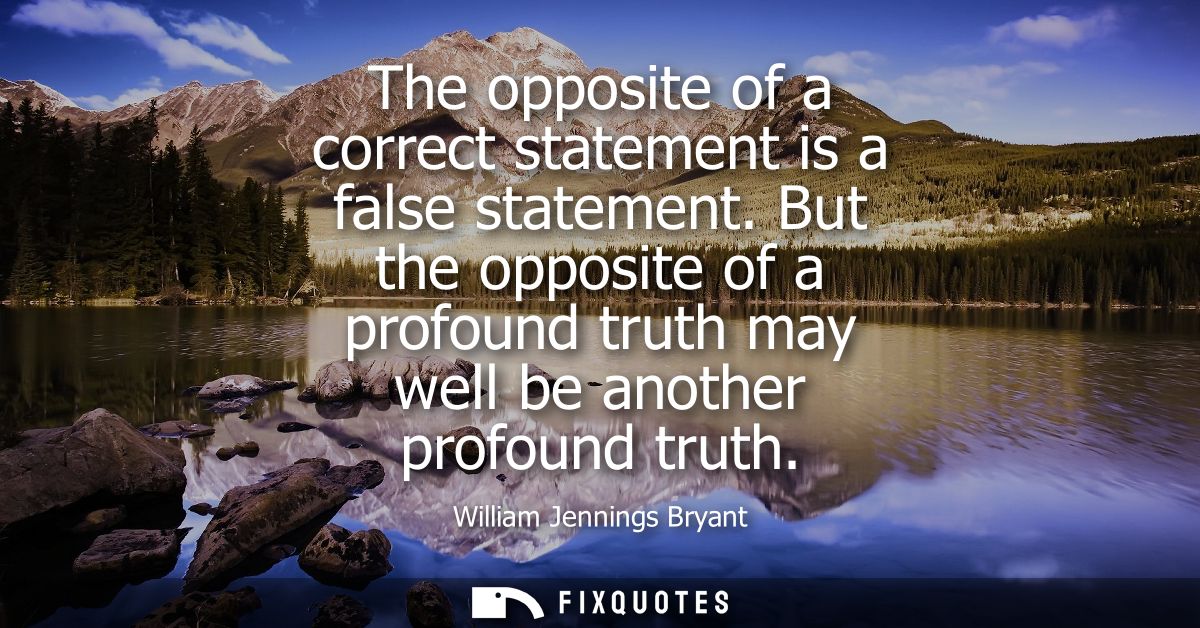 The opposite of a correct statement is a false statement. But the opposite of a profound truth may well be another profo