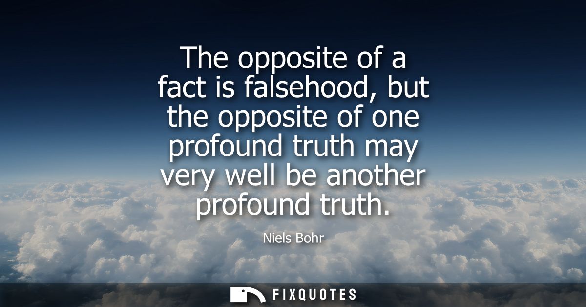 The opposite of a fact is falsehood, but the opposite of one profound truth may very well be another profound truth