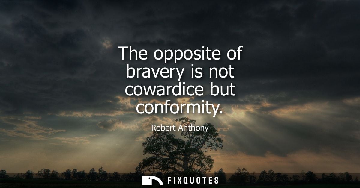 The opposite of bravery is not cowardice but conformity