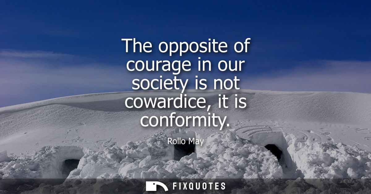 The opposite of courage in our society is not cowardice, it is conformity