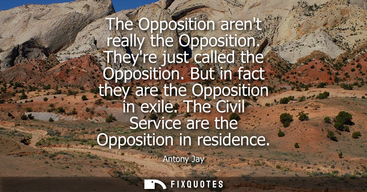 The Opposition arent really the Opposition. Theyre just called the Opposition. But in fact they are the Opposition in ex