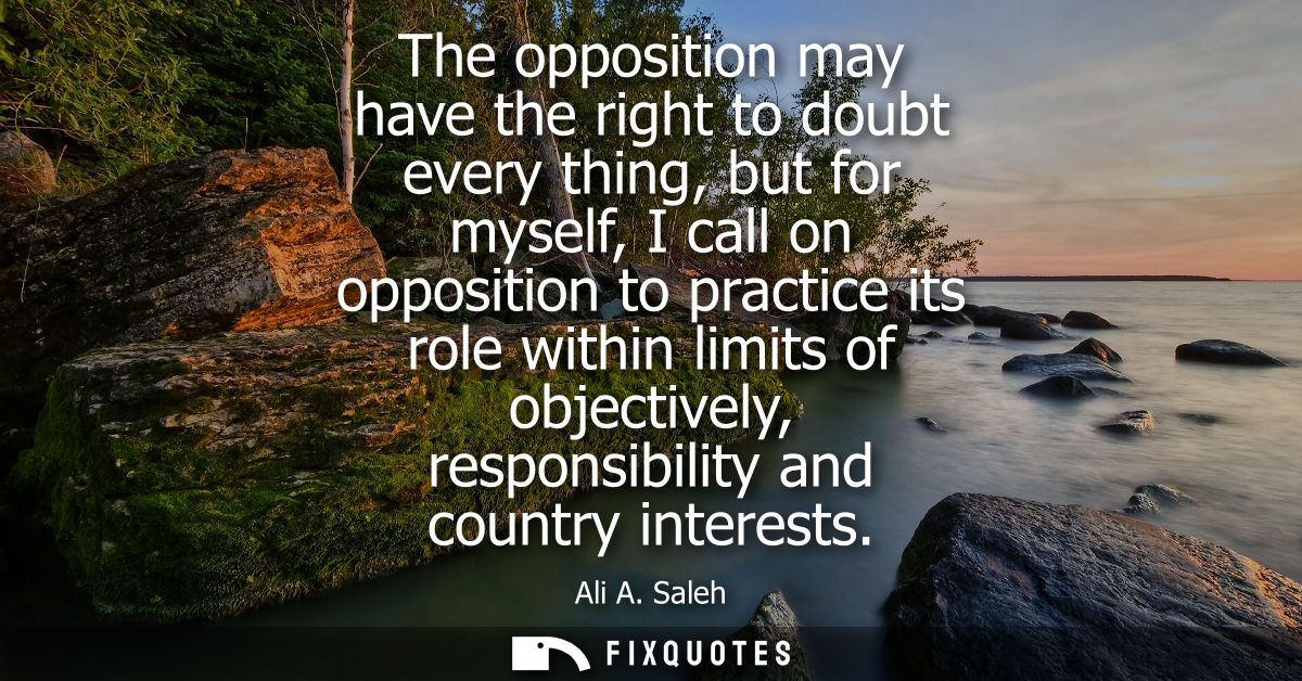 The opposition may have the right to doubt every thing, but for myself, I call on opposition to practice its role within