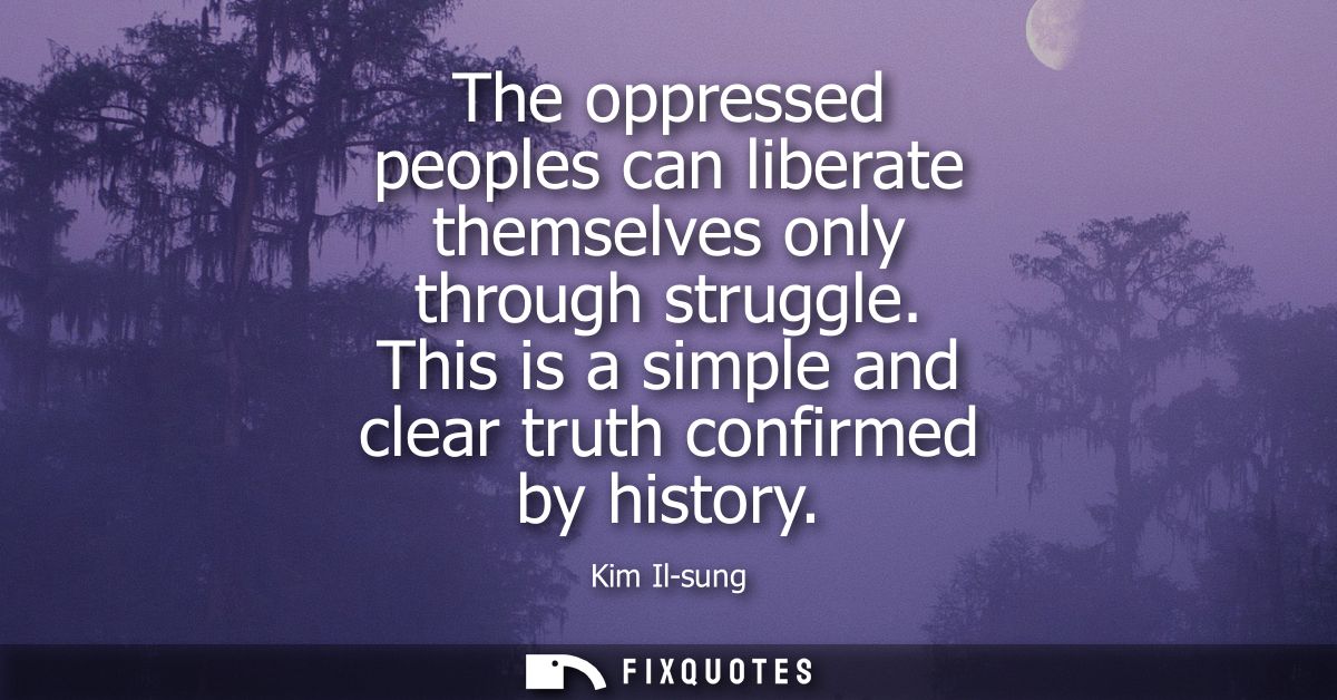The oppressed peoples can liberate themselves only through struggle. This is a simple and clear truth confirmed by histo