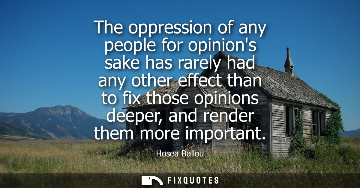 The oppression of any people for opinions sake has rarely had any other effect than to fix those opinions deeper, and re