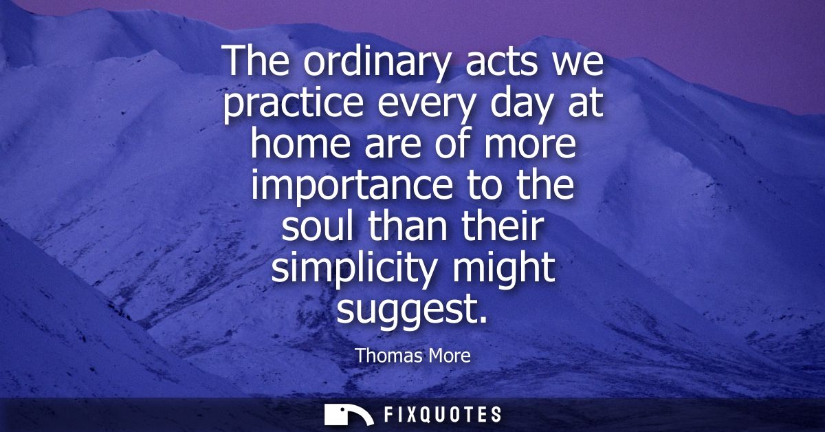 The ordinary acts we practice every day at home are of more importance to the soul than their simplicity might suggest