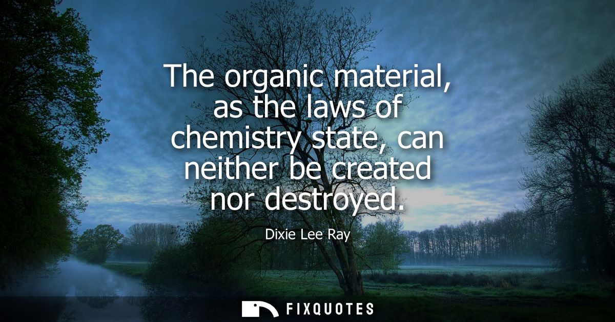 The organic material, as the laws of chemistry state, can neither be created nor destroyed