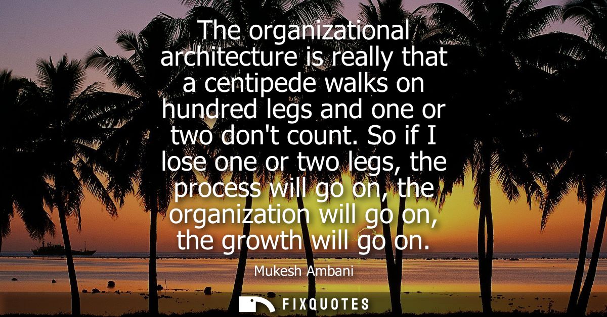The organizational architecture is really that a centipede walks on hundred legs and one or two dont count.