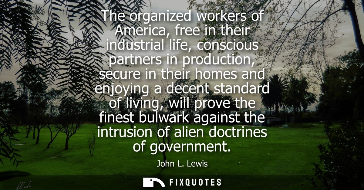 The organized workers of America, free in their industrial life, conscious partners in production, secure in their homes