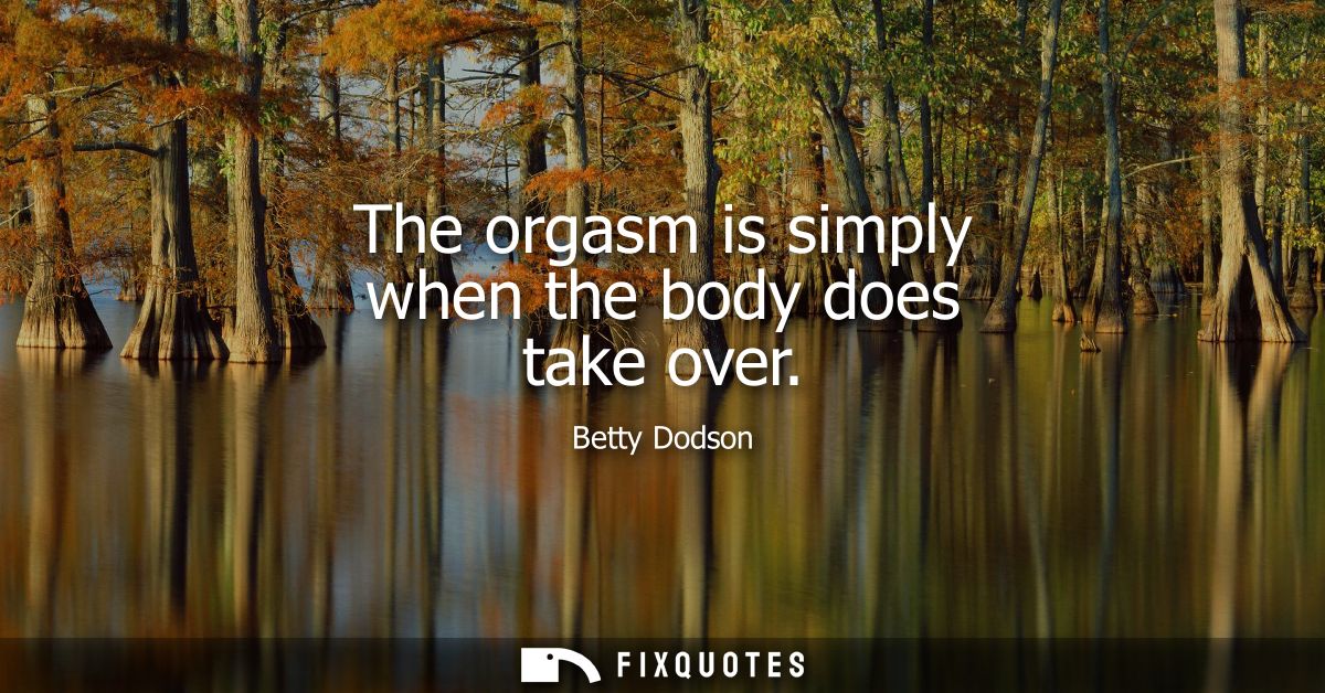 The orgasm is simply when the body does take over
