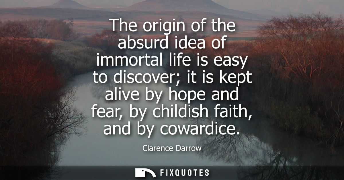 The origin of the absurd idea of immortal life is easy to discover it is kept alive by hope and fear, by childish faith,