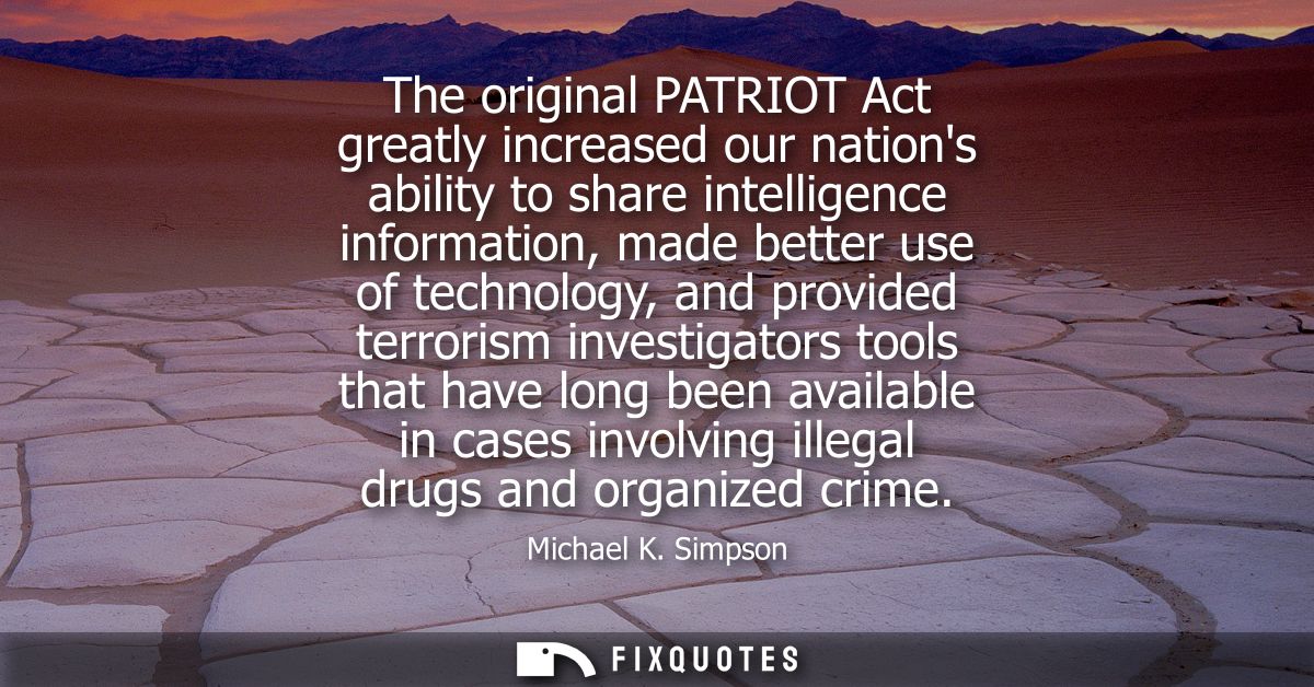 The original PATRIOT Act greatly increased our nations ability to share intelligence information, made better use of tec