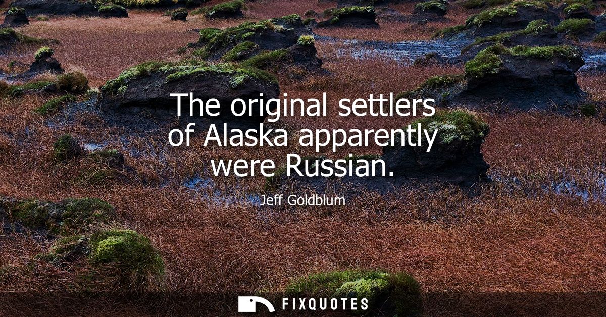 The original settlers of Alaska apparently were Russian