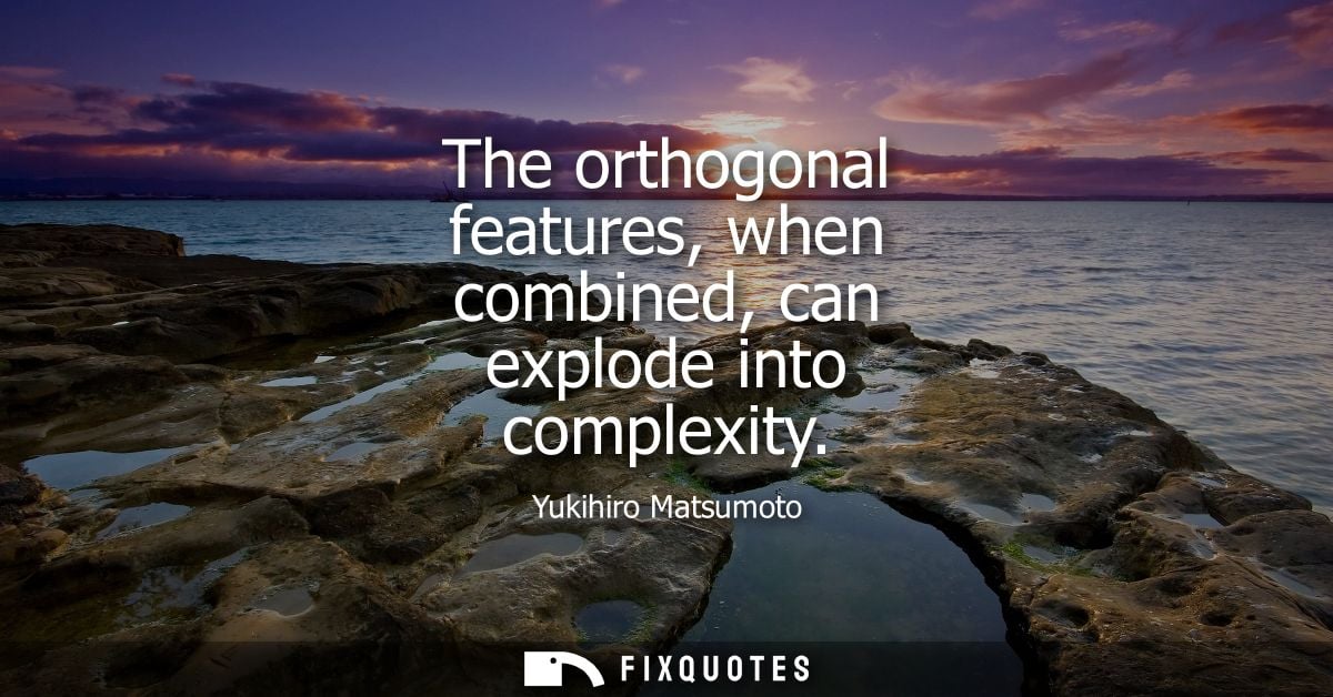 The orthogonal features, when combined, can explode into complexity - Yukihiro Matsumoto