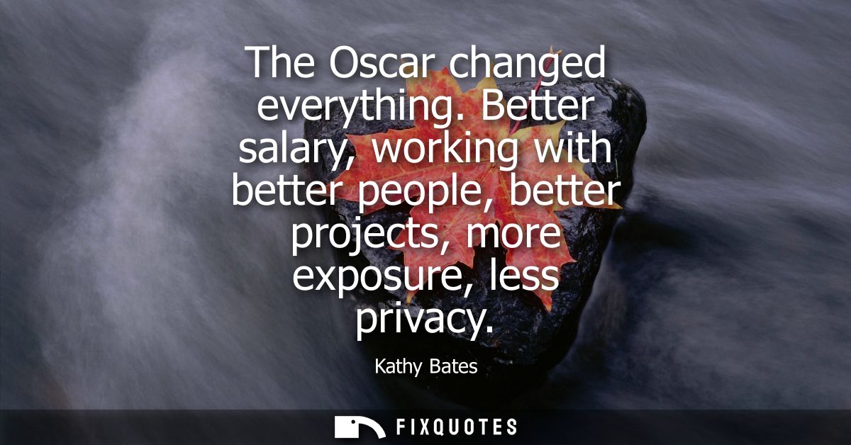 The Oscar changed everything. Better salary, working with better people, better projects, more exposure, less privacy