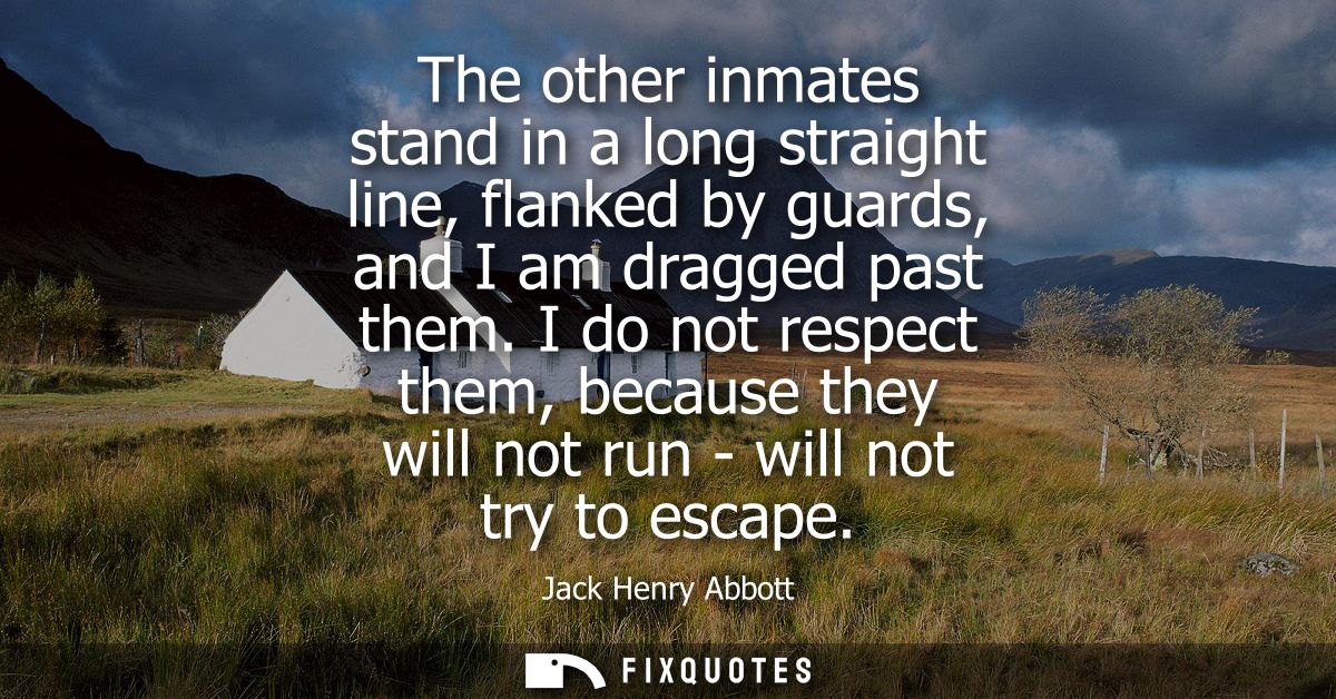 The other inmates stand in a long straight line, flanked by guards, and I am dragged past them. I do not respect them, b