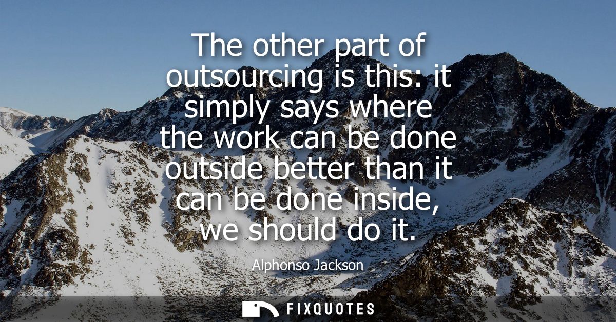 The other part of outsourcing is this: it simply says where the work can be done outside better than it can be done insi