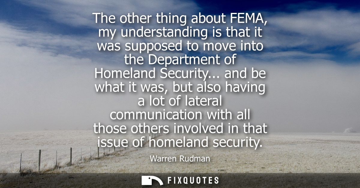 The other thing about FEMA, my understanding is that it was supposed to move into the Department of Homeland Security...
