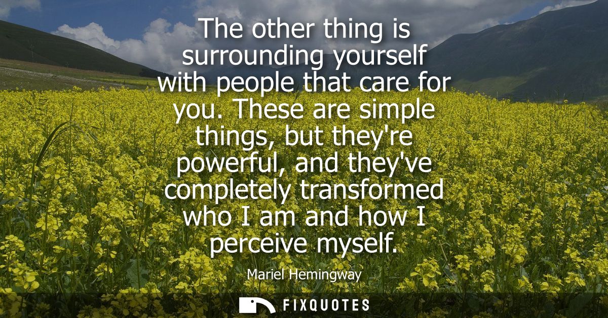 The other thing is surrounding yourself with people that care for you. These are simple things, but theyre powerful, and
