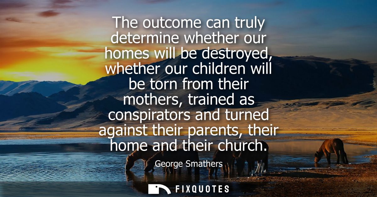 The outcome can truly determine whether our homes will be destroyed, whether our children will be torn from their mother