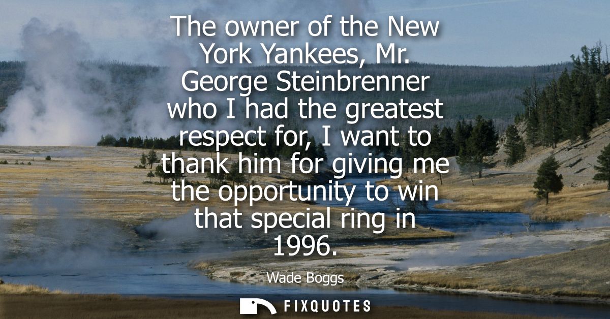 The owner of the New York Yankees, Mr. George Steinbrenner who I had the greatest respect for, I want to thank him for g