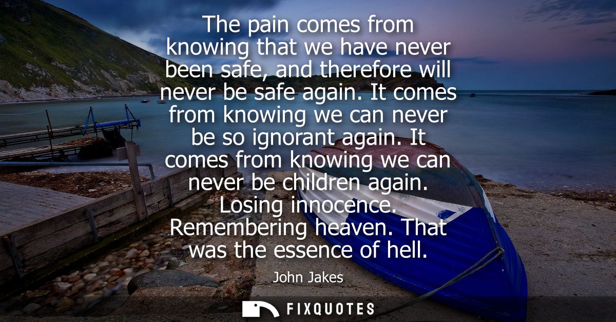 The pain comes from knowing that we have never been safe, and therefore will never be safe again. It comes from knowing 