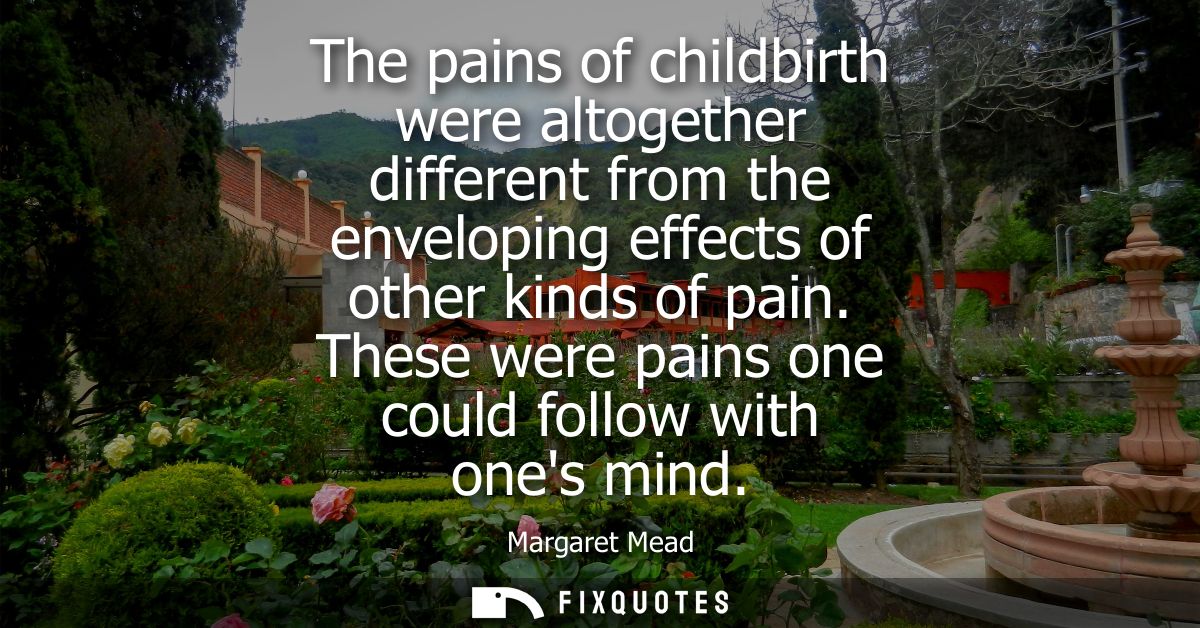 The pains of childbirth were altogether different from the enveloping effects of other kinds of pain. These were pains o